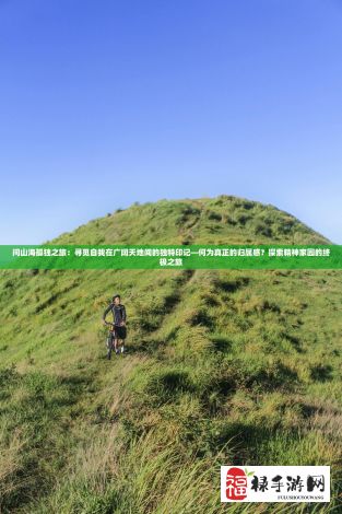 问山海孤独之旅：寻觅自我在广阔天地间的独特印记—何为真正的归属感？探索精神家园的终极之旅